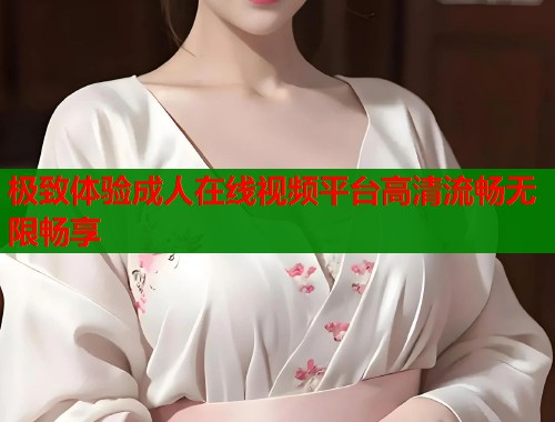 极致体验成人在线视频平台高清流畅无限畅享