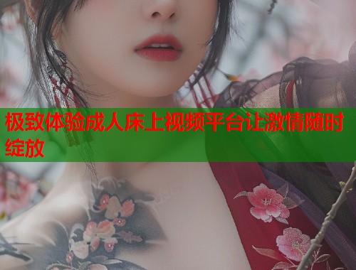 极致体验成人床上视频平台让激情随时绽放