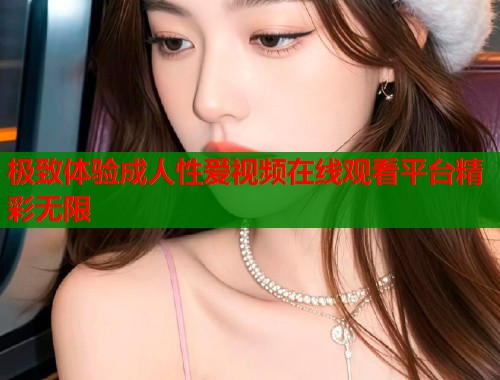 极致体验成人性爱视频在线观看平台精彩无限