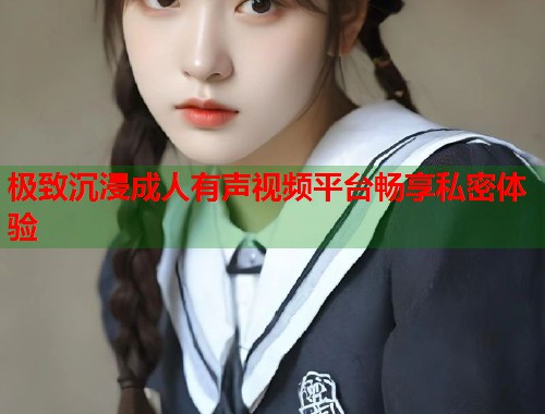 极致沉浸成人有声视频平台畅享私密体验