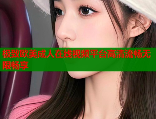极致欧美成人在线视频平台高清流畅无限畅享  第2张