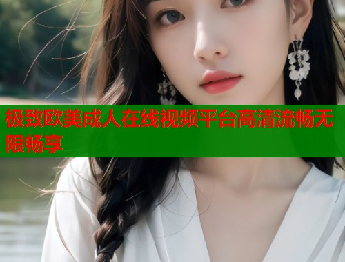 极致欧美成人在线视频平台高清流畅无限畅享