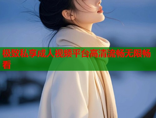 极致私享成人视频平台高清流畅无限畅看
