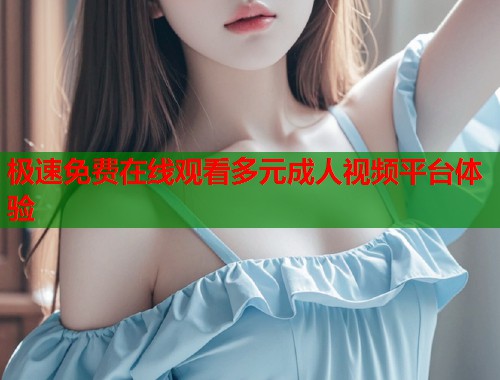 极速免费在线观看多元成人视频平台体验
