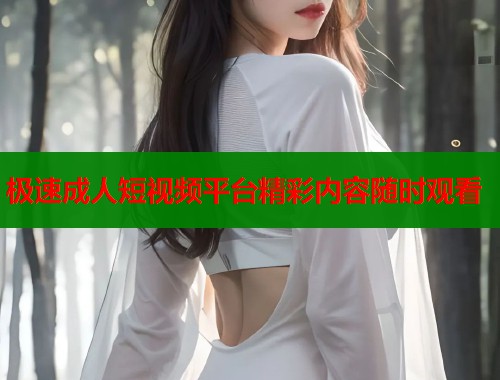 极速成人短视频平台精彩内容随时观看