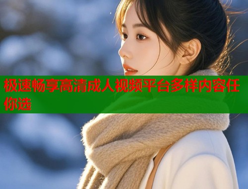 极速畅享高清成人视频平台多样内容任你选