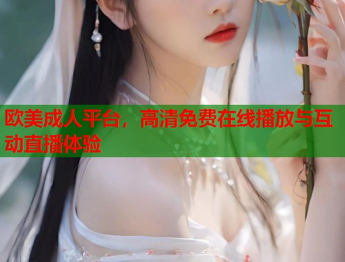 欧美成人平台，高清免费在线播放与互动直播体验
