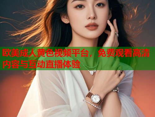 欧美成人黄色视频平台，免费观看高清内容与互动直播体验  第2张
