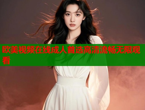 欧美视频在线成人首选高清流畅无限观看