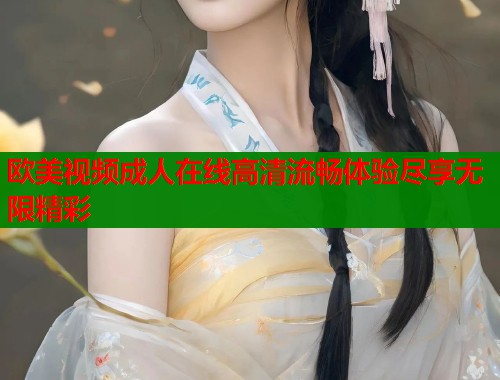 欧美视频成人在线高清流畅体验尽享无限精彩