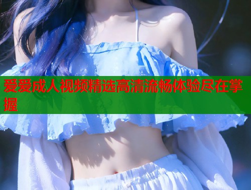 爱爱成人视频精选高清流畅体验尽在掌握
