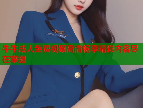 牛牛成人免费视频高清畅享精彩内容尽在掌握