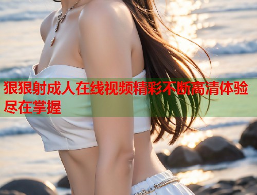 狠狠射成人在线视频精彩不断高清体验尽在掌握