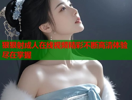狠狠射成人在线视频精彩不断高清体验尽在掌握  第2张