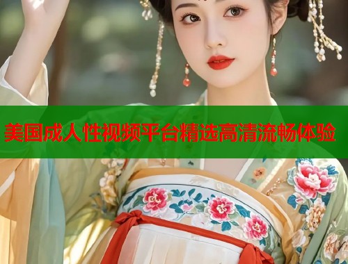 美国成人性视频平台精选高清流畅体验