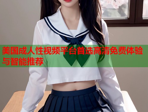 美国成人性视频平台首选高清免费体验与智能推荐