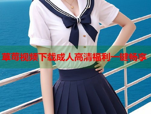 草莓视频下载成人高清福利一键畅享