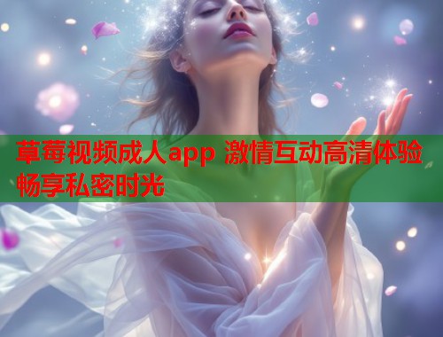 草莓视频成人app 激情互动高清体验畅享私密时光  第2张
