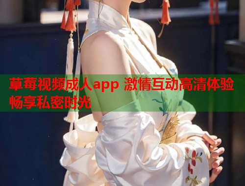 草莓视频成人app 激情互动高清体验畅享私密时光