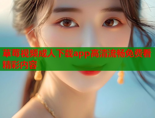 草莓视频成人下载app高清流畅免费看精彩内容