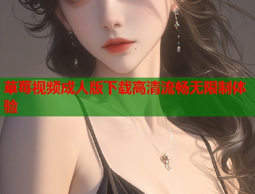 草莓视频成人版下载高清流畅无限制体验
