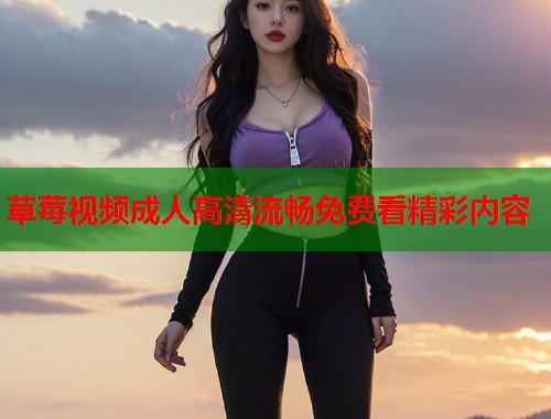 草莓视频成人高清流畅免费看精彩内容